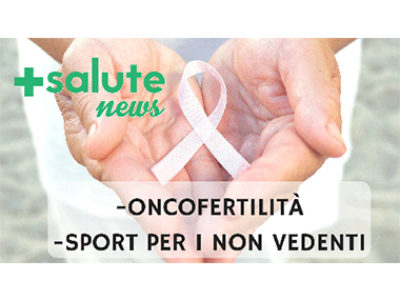Oncofertilità e sport per i non vedenti in +SALUTE NEWS 18 PUNTATA