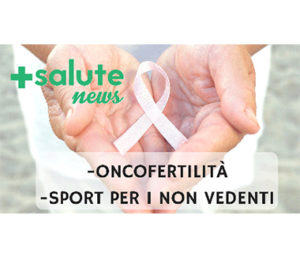 Oncofertilità e sport per i non vedenti in +SALUTE NEWS 18 PUNTATA