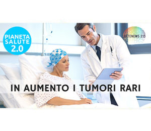 In aumento i tumori rari. PIANETA SALUTE 2.0 -137a puntata