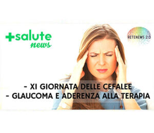 XI giornata delle cefalee. Glaucoma e aderenza alla terapia. +SALUTE NEWS 157a puntata